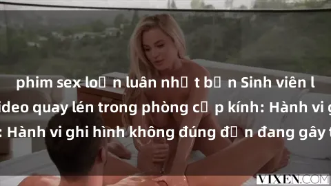 phim sex loạn luân nhật bản Sinh viên là nạn nhân của video quay lén trong phòng cấp kính: Hành vi ghi hình không đúng đắn đang gây tranh cãi lớn
