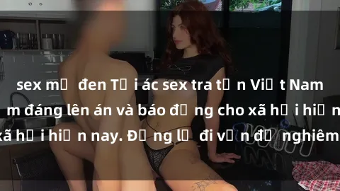 sex mỹ đen Tội ác sex tra tấn Việt Nam: những vụ vi phạm đáng lên án và báo động cho xã hội hiện nay. Đừng lờ đi vấn đề nghiêm trọng này!