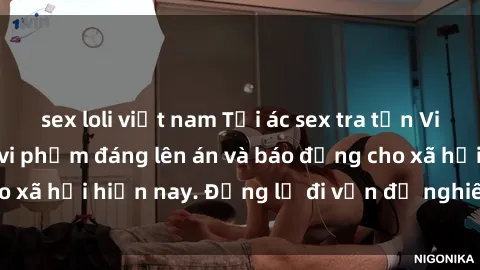 sex loli việt nam Tội ác sex tra tấn Việt Nam: những vụ vi phạm đáng lên án và báo động cho xã hội hiện nay. Đừng lờ đi vấn đề nghiêm trọng này!