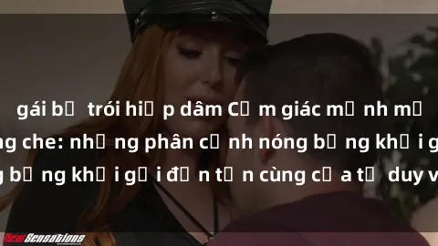 gái bị trói hiếp dâm Cảm giác mạnh mẽ với sex BDSM không che: những phân cảnh nóng bỏng khơi gợi đến tận cùng của tư duy và cơ thể.