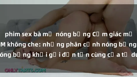 phim sex bà mẹ nóng bỏng Cảm giác mạnh mẽ với sex BDSM không che: những phân cảnh nóng bỏng khơi gợi đến tận cùng của tư duy và cơ thể.