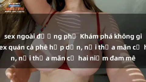 sex ngoài đường phố Khám phá không gian độc đáo tại sex quán cà phê hấp dẫn, nơi thỏa mãn cả hai niềm đam mê