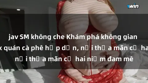 jav SM không che Khám phá không gian độc đáo tại sex quán cà phê hấp dẫn, nơi thỏa mãn cả hai niềm đam mê
