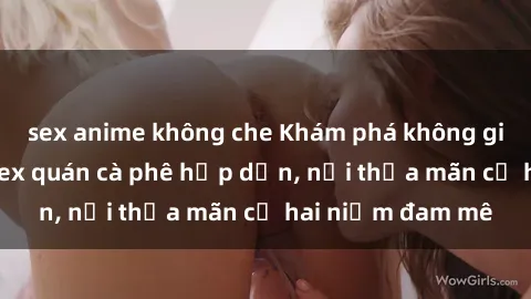 sex anime không che Khám phá không gian độc đáo tại sex quán cà phê hấp dẫn, nơi thỏa mãn cả hai niềm đam mê