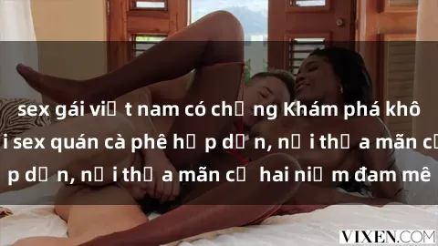 sex gái việt nam có chồng Khám phá không gian độc đáo tại sex quán cà phê hấp dẫn, nơi thỏa mãn cả hai niềm đam mê