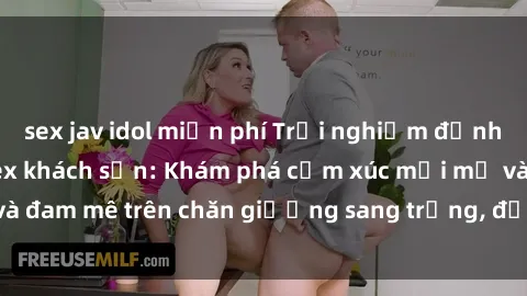 sex jav idol miễn phí Trải nghiệm đỉnh cao tình yêu tại sex khách sạn: Khám phá cảm xúc mới mẻ và đam mê trên chăn giường sang trọng, độc đáo, không giới hạn.
