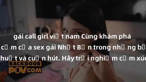 gái call girl việt nam Cùng khám phá vẻ đẹp và sức gợi cảm của sex gái Nhật Bản trong những bộ phim đầy nghệ thuật và cuốn hút. Hãy trải nghiệm cảm xúc đầy mới mẻ và sống động từ những cảnh quay tinh 