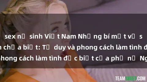 sex nữ sinh Việt Nam Những bí mật về sex gái Nga mà bạn chưa biết: Tư duy và phong cách làm tình đặc biệt của phụ nữ Nga