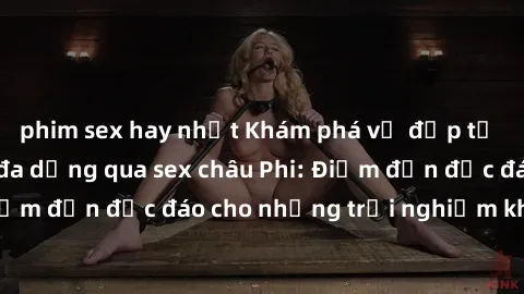 phim sex hay nhất Khám phá vẻ đẹp tự nhiên và văn hóa đa dạng qua sex châu Phi: Điểm đến độc đáo cho những trải nghiệm khó quên