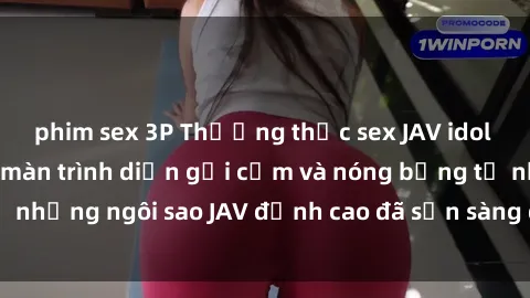 phim sex 3P Thưởng thức sex JAV idol miễn phí: Những màn trình diễn gợi cảm và nóng bỏng từ những ngôi sao JAV đỉnh cao đã sẵn sàng để bạn khám phá.