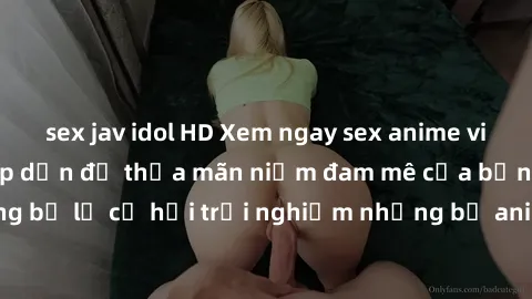 sex jav idol HD Xem ngay sex anime vietsub cực hot và hấp dẫn để thỏa mãn niềm đam mê của bạn! Đừng bỏ lỡ cơ hội trải nghiệm những bộ anime đỉnh cao chỉ có tại đây!