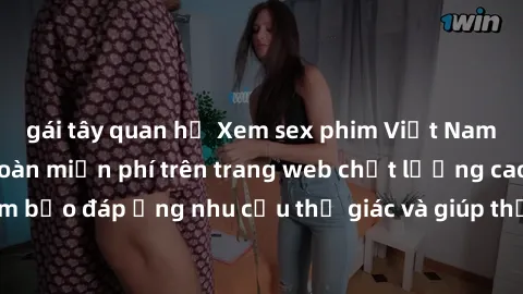 gái tây quan hệ Xem sex phim Việt Nam không che hoàn toàn miễn phí trên trang web chất lượng cao. Đảm bảo đáp ứng nhu cầu thị giác và giúp thỏa mãn mong muốn của bạn.