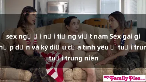 sex người nổi tiếng việt nam Sex gái già: Sự hấp dẫn và kỳ diệu của tình yêu ở tuổi trung niên
