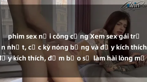 phim sex nơi công cộng Xem sex gái trẻ không che hấp dẫn nhất, cực kỳ nóng bỏng và đầy kích thích, đảm bảo sẽ làm hài lòng mọi người!