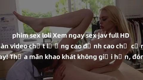 phim sex loli Xem ngay sex jav full HD miễn phí - Hàng ngàn video chất lượng cao đỉnh cao chỉ cần click vào ngay! Thỏa mãn khao khát không giới hạn, đón chờ những trải nghiệm mới lạ!
