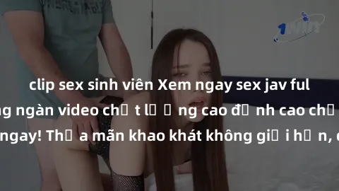 clip sex sinh viên Xem ngay sex jav full HD miễn phí - Hàng ngàn video chất lượng cao đỉnh cao chỉ cần click vào ngay! Thỏa mãn khao khát không giới hạn, đón chờ những trải nghiệm mới lạ!