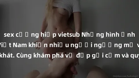 sex cưỡng hiếp vietsub Những hình ảnh sex gái sinh viên Việt Nam khiến nhiều người ngưỡng mộ và thèm khát. Cùng khám phá vẻ đẹp gợi cảm và quyến rũ của những cô gái trẻ này.