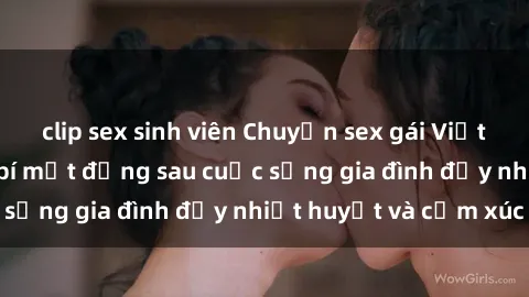 clip sex sinh viên Chuyện sex gái Việt có chồng: Những bí mật đằng sau cuộc sống gia đình đầy nhiệt huyết và cảm xúc