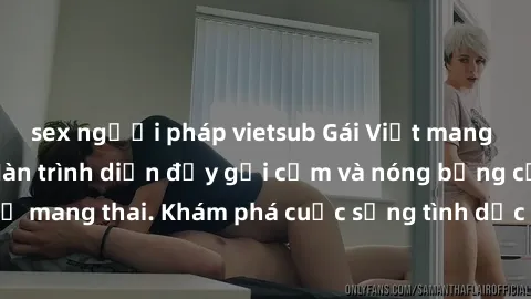 sex người pháp vietsub Gái Việt mang bầu và làm tình: Màn trình diễn đầy gợi cảm và nóng bỏng của phụ nữ mang thai. Khám phá cuộc sống tình dục đầy hấp dẫn và mới lạ của họ!