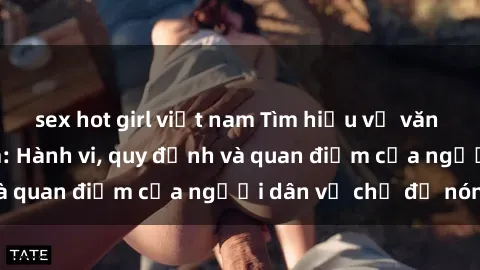 sex hot girl việt nam Tìm hiểu về văn hóa sex ở Việt Nam: Hành vi, quy định và quan điểm của người dân về chủ đề nóng