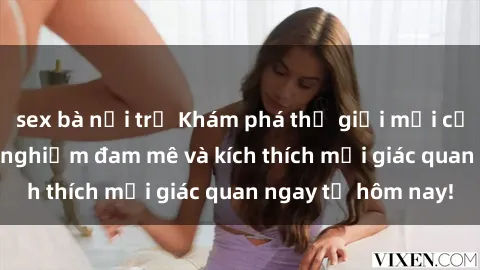 sex bà nội trợ Khám phá thế giới mới của sex online: trải nghiệm đam mê và kích thích mọi giác quan ngay từ hôm nay!
