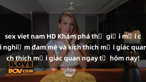 sex viet nam HD Khám phá thế giới mới của sex online: trải nghiệm đam mê và kích thích mọi giác quan ngay từ hôm nay!