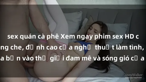 sex quán cà phê Xem ngay phim sex HD chất lượng cao không che, đỉnh cao của nghệ thuật làm tình, đưa bạn vào thế giới đam mê và sóng gió của tình yêu không giới hạn.
