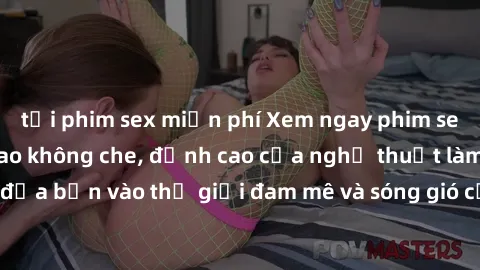 tải phim sex miễn phí Xem ngay phim sex HD chất lượng cao không che, đỉnh cao của nghệ thuật làm tình, đưa bạn vào thế giới đam mê và sóng gió của tình yêu không giới hạn.