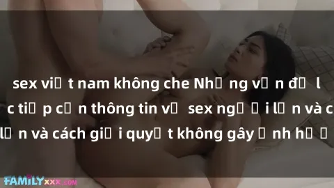 sex việt nam không che Những vấn đề liên quan đến việc tiếp cận thông tin về sex người lớn và cách giải quyết không gây ảnh hưởng đến trẻ em
