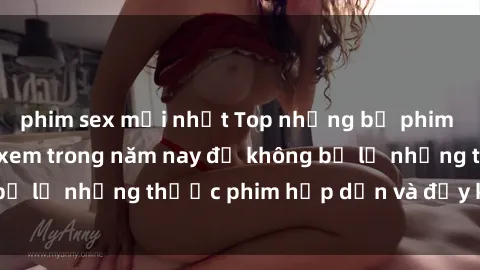 phim sex mới nhất Top những bộ phim sex hay nhất nên xem trong năm nay để không bỏ lỡ những thước phim hấp dẫn và đầy kịch tính.