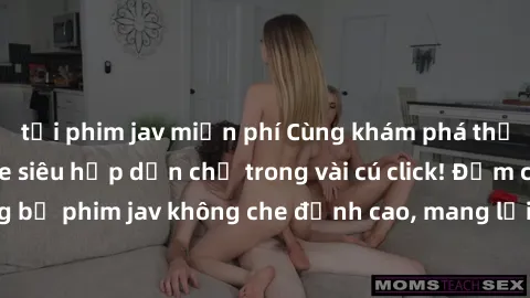 tải phim jav miễn phí Cùng khám phá thế giới jav không che siêu hấp dẫn chỉ trong vài cú click! Đắm chìm trong những bộ phim jav không che đỉnh cao, mang lại trải nghiệm thú vị và đầy kích thích.