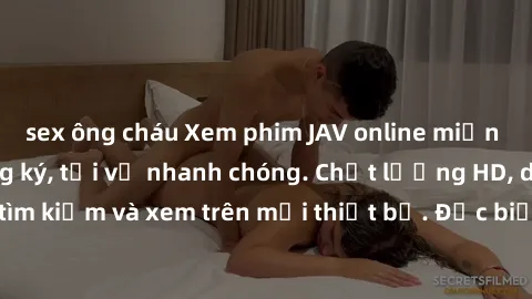 sex ông cháu Xem phim JAV online miễn phí không cần đăng ký, tải về nhanh chóng. Chất lượng HD, dễ dàng tìm kiếm và xem trên mọi thiết bị. Đặc biệt, không quảng cáo làm phiền.