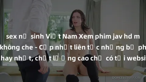 sex nữ sinh Việt Nam Xem phim jav hd miễn phí đỉnh cao không che - Cập nhật liên tục những bộ phim sex hay nhất, chất lượng cao chỉ có tại website chuyên nghiệp hàng đầu.