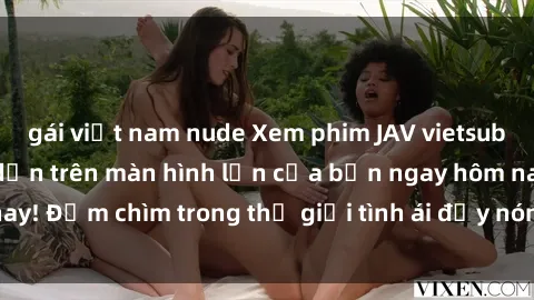 gái việt nam nude Xem phim JAV vietsub mới nhất và hấp dẫn trên màn hình lớn của bạn ngay hôm nay! Đắm chìm trong thế giới tình ái đầy nóng bỏng và kích thích.