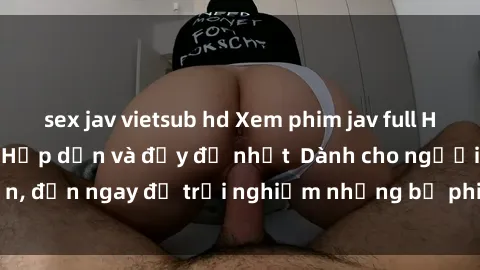 sex jav vietsub hd Xem phim jav full HD online miễn phí - Hấp dẫn và đầy đủ nhất  Dành cho người lớn, đến ngay để trải nghiệm những bộ phim hấp dẫn và hấp dẫn.