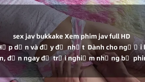 sex jav bukkake Xem phim jav full HD online miễn phí - Hấp dẫn và đầy đủ nhất  Dành cho người lớn, đến ngay để trải nghiệm những bộ phim hấp dẫn và hấp dẫn.