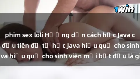 phim sex loli Hướng dẫn cách học Java cho sinh viên: Bước đầu tiên để tự học Java hiệu quả cho sinh viên mới bắt đầu là gì?