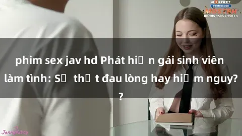 phim sex jav hd Phát hiện gái sinh viên làm tình: Sự thật đau lòng hay hiểm nguy?