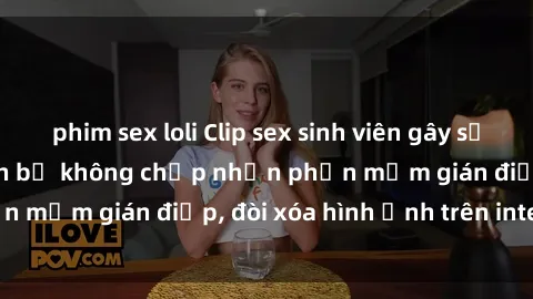 phim sex loli Clip sex sinh viên gây sốt mạng xã hội: Tuyên bố không chấp nhận phần mềm gián điệp, đòi xóa hình ảnh trên internet