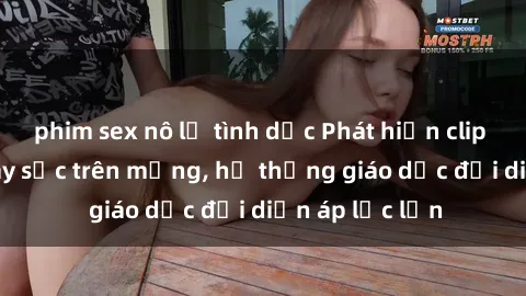 phim sex nô lệ tình dục Phát hiện clip sex nữ sinh gây sốc trên mạng, hệ thống giáo dục đối diện áp lực lớn