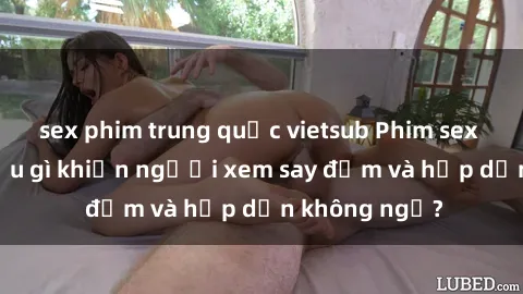 sex phim trung quốc vietsub Phim sex học sinh: Điều gì khiến người xem say đắm và hấp dẫn không ngờ?