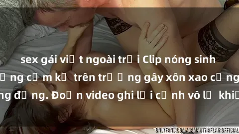 sex gái việt ngoài trời Clip nóng sinh viên gây sốc: Hành động cấm kỵ trên trường gây xôn xao cộng đồng. Đoạn video ghi lại cảnh vô lễ khiến dư luận bức xúc.