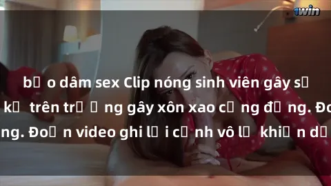 bạo dâm sex Clip nóng sinh viên gây sốc: Hành động cấm kỵ trên trường gây xôn xao cộng đồng. Đoạn video ghi lại cảnh vô lễ khiến dư luận bức xúc.