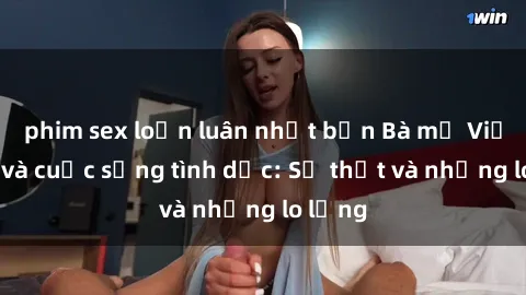phim sex loạn luân nhật bản Bà mẹ Việt Nam và cuộc sống tình dục: Sự thật và những lo lắng