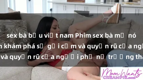 sex bà bầu việt nam Phim sex bà mẹ nóng bỏng: Hành trình khám phá sự gợi cảm và quyến rũ của người phụ nữ trưởng thành.