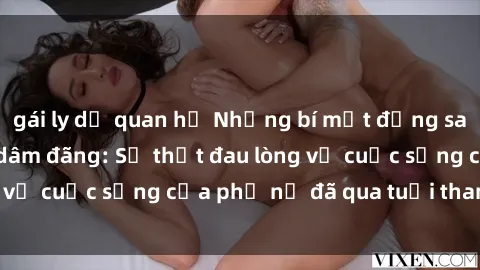 gái ly dị quan hệ Những bí mật đằng sau vẻ ngoài gái già dâm đãng: Sự thật đau lòng về cuộc sống của phụ nữ đã qua tuổi thanh xuân