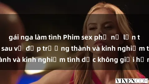 gái nga làm tình Phim sex phụ nữ lớn tuổi: Sức hút đằng sau vẻ đẹp trưởng thành và kinh nghiệm tình dục không giới hạn