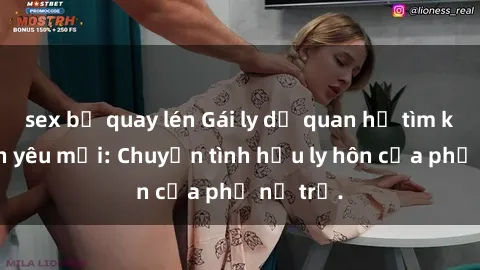 sex bị quay lén Gái ly dị quan hệ tìm kiếm tình yêu mới: Chuyện tình hậu ly hôn của phụ nữ trẻ.