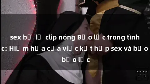 sex bị lộ clip nóng Bạo lực trong tình dục: Hiểm họa của việc kết hợp sex và bạo lực