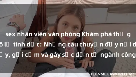 sex nhân viên văn phòng Khám phá thế giới của phim sex nô lệ tình dục: Những câu chuyện đầy nổi dậy, gợi cảm và gây sốc đến từ ngành công nghiệp giải trí đen tối